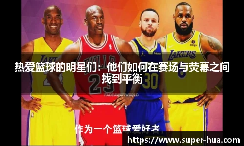 热爱篮球的明星们：他们如何在赛场与荧幕之间找到平衡